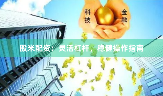 股米配资：灵活杠杆，稳健操作指南