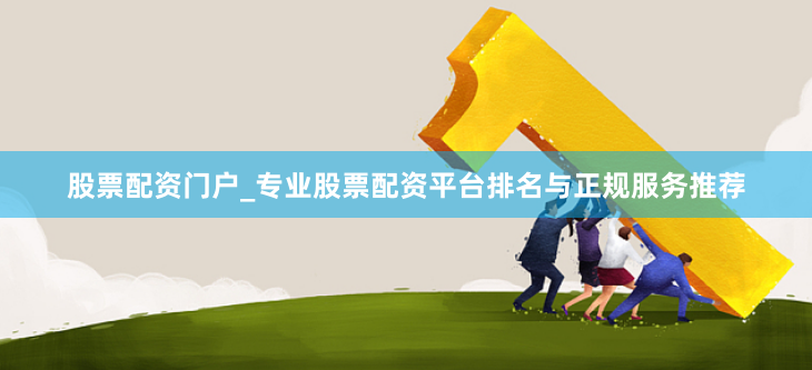 股票配资门户_专业股票配资平台排名与正规服务推荐