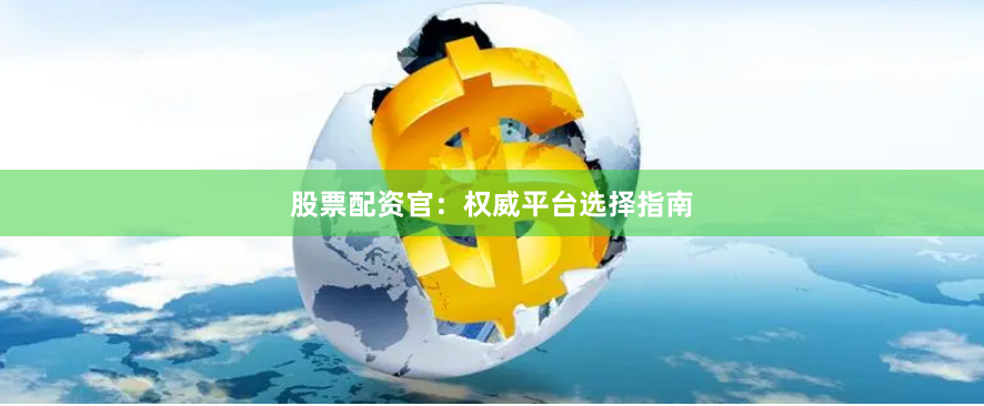 股票配资官：权威平台选择指南