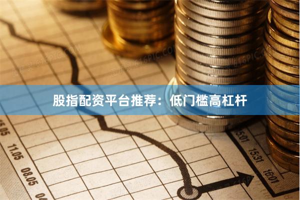股指配资平台推荐：低门槛高杠杆
