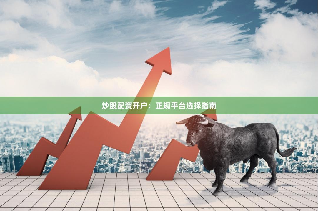 炒股配资开户：正规平台选择指南
