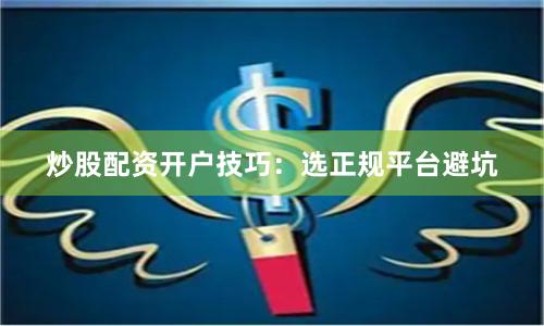 炒股配资开户技巧：选正规平台避坑