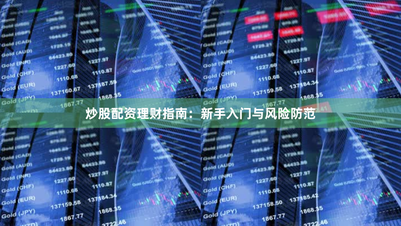 炒股配资理财指南：新手入门与风险防范