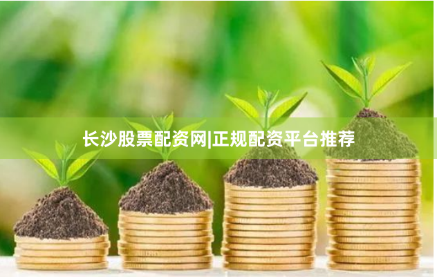 长沙股票配资网|正规配资平台推荐