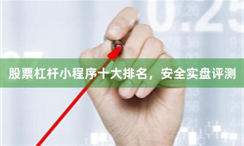 股票杠杆小程序十大排名，安全实盘评测